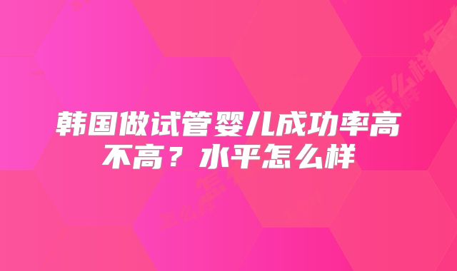 韩国做试管婴儿成功率高不高？水平怎么样
