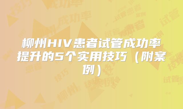 柳州HIV患者试管成功率提升的5个实用技巧（附案例）
