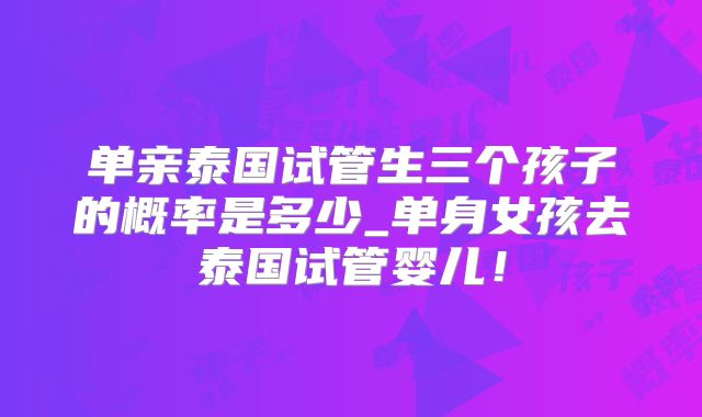 单亲泰国试管生三个孩子的概率是多少_单身女孩去泰国试管婴儿！