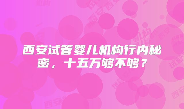 西安试管婴儿机构行内秘密，十五万够不够？