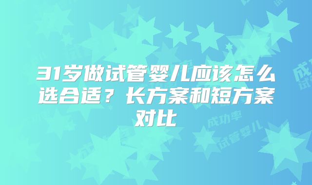 31岁做试管婴儿应该怎么选合适？长方案和短方案对比