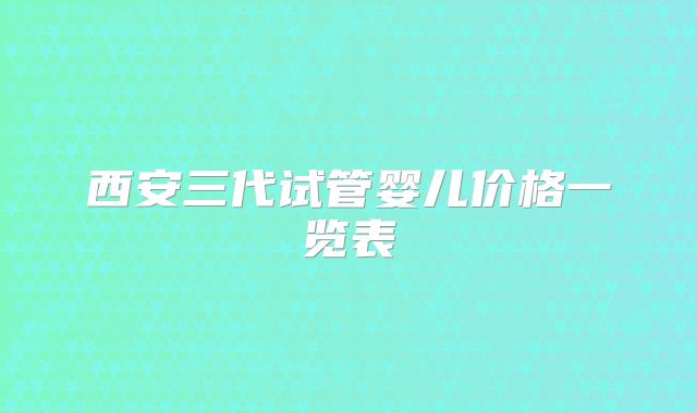 西安三代试管婴儿价格一览表