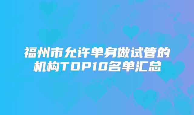 福州市允许单身做试管的机构TOP10名单汇总
