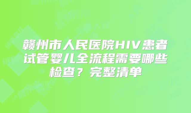 赣州市人民医院HIV患者试管婴儿全流程需要哪些检查？完整清单