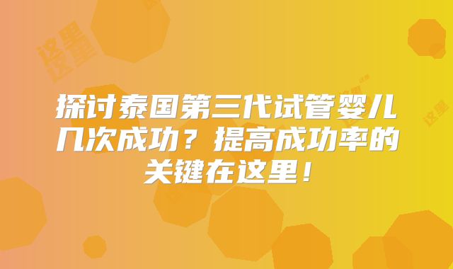 探讨泰国第三代试管婴儿几次成功?提高成功率的关键在这里!