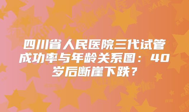 四川省人民医院三代试管成功率与年龄关系图：40岁后断崖下跌？