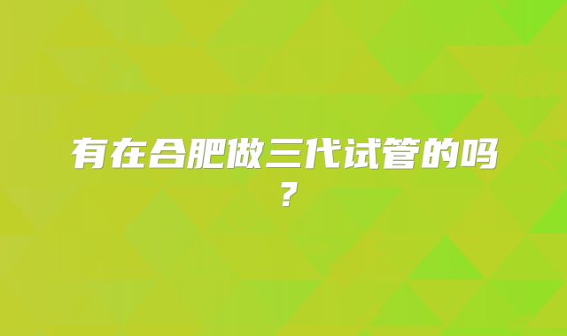 有在合肥做三代试管的吗?