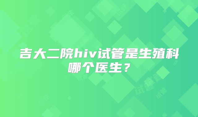吉大二院hiv试管是生殖科哪个医生?