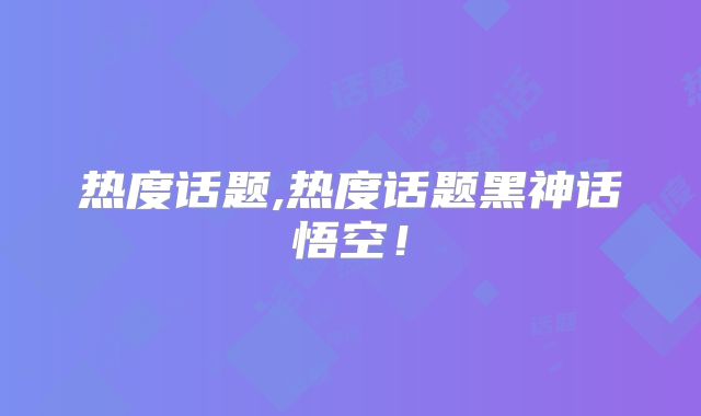 热度话题,热度话题黑神话悟空!
