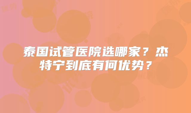 泰国试管医院选哪家?杰特宁到底有何优势?