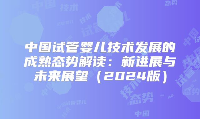 中国试管婴儿技术发展的成熟态势解读：新进展与未来展望（2024版）