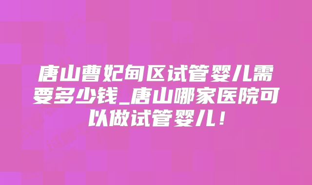 唐山曹妃甸区试管婴儿需要多少钱_唐山哪家医院可以做试管婴儿!
