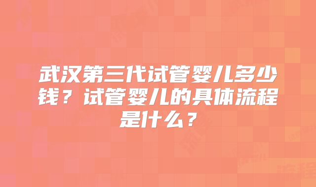 武汉第三代试管婴儿多少钱？试管婴儿的具体流程是什么？