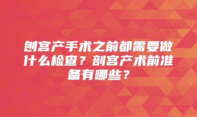 刨宫产手术之前都需要做什么检查？剖宫产术前准备有哪些？