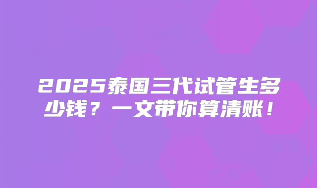 2025泰国三代试管生多少钱?一文带你算清账!