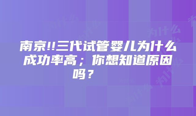 南京!!三代试管婴儿为什么成功率高；你想知道原因吗？    