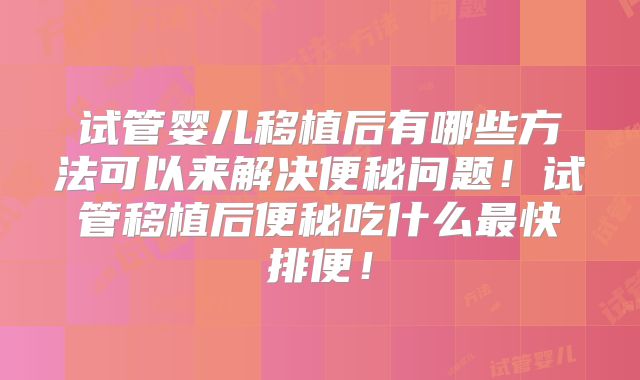 试管婴儿移植后有哪些方法可以来解决便秘问题!试管移植后便秘吃什么最快排便!