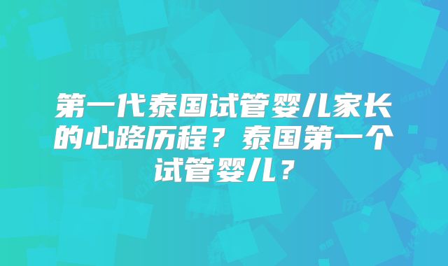 第一代泰国试管婴儿家长的心路历程?泰国第一个试管婴儿?