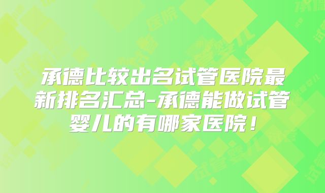 承德比较出名试管医院最新排名汇总-承德能做试管婴儿的有哪家医院！