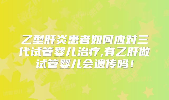 乙型肝炎患者如何应对三代试管婴儿治疗,有乙肝做试管婴儿会遗传吗!
