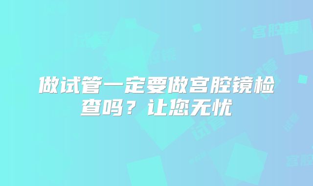做试管一定要做宫腔镜检查吗？让您无忧