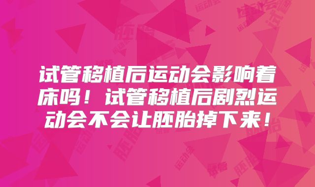试管移植后运动会影响着床吗!试管移植后剧烈运动会不会让胚胎掉下来!