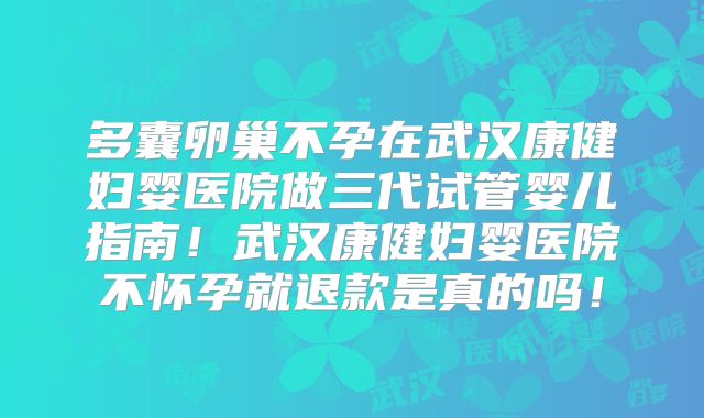 多囊卵巢不孕在武汉康健妇婴医院做三代试管婴儿指南！武汉康健妇婴医院不怀孕就退款是真的吗！