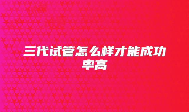 三代试管怎么样才能成功率高