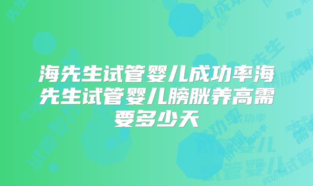 海先生试管婴儿成功率海先生试管婴儿膀胱养高需要多少天
