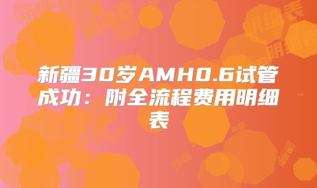 新疆30岁AMH0.6试管成功：附全流程费用明细表
