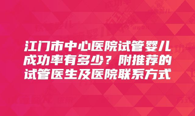 江门市中心医院试管婴儿成功率有多少?附推荐的试管医生及医院联系方式