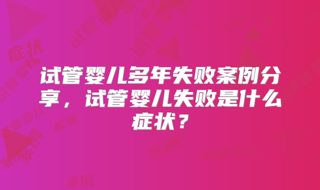 试管婴儿多年失败案例分享，试管婴儿失败是什么症状？