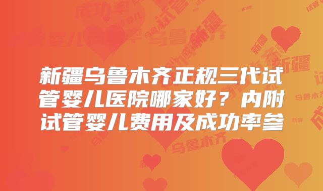 新疆乌鲁木齐正规三代试管婴儿医院哪家好？内附试管婴儿费用及成功率参