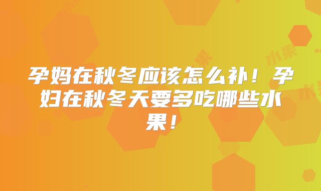 孕妈在秋冬应该怎么补!孕妇在秋冬天要多吃哪些水果!