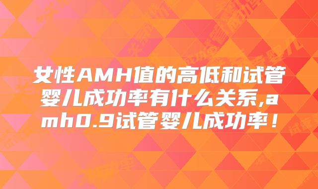 女性AMH值的高低和试管婴儿成功率有什么关系,amh0.9试管婴儿成功率!