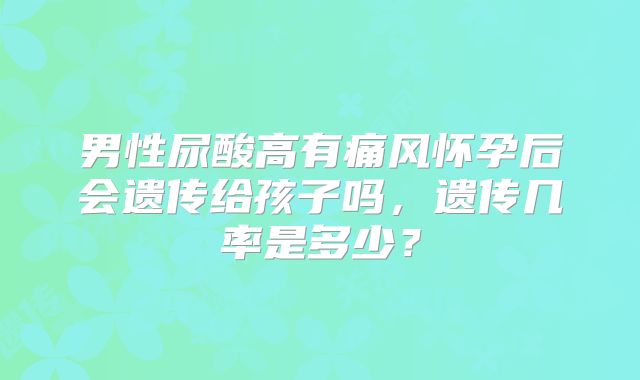 男性尿酸高有痛风怀孕后会遗传给孩子吗，遗传几率是多少？