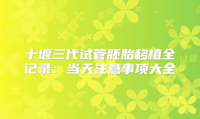 十堰三代试管胚胎移植全记录：当天注意事项大全
