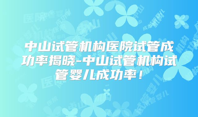 中山试管机构医院试管成功率揭晓-中山试管机构试管婴儿成功率！