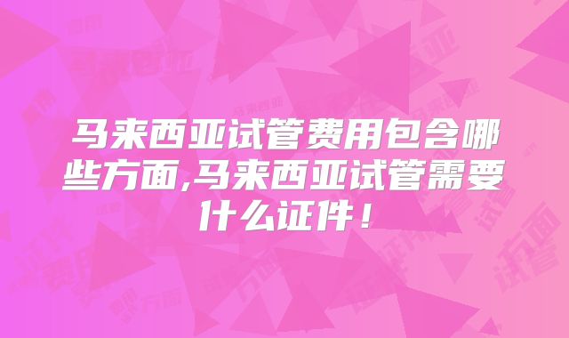 马来西亚试管费用包含哪些方面,马来西亚试管需要什么证件！