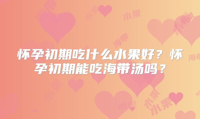 怀孕初期吃什么水果好？怀孕初期能吃海带汤吗？