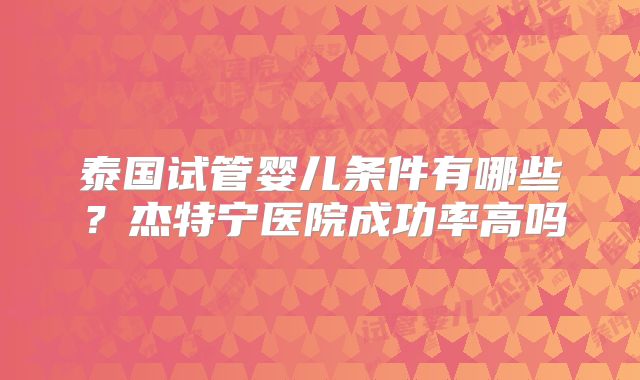 泰国试管婴儿条件有哪些？杰特宁医院成功率高吗
