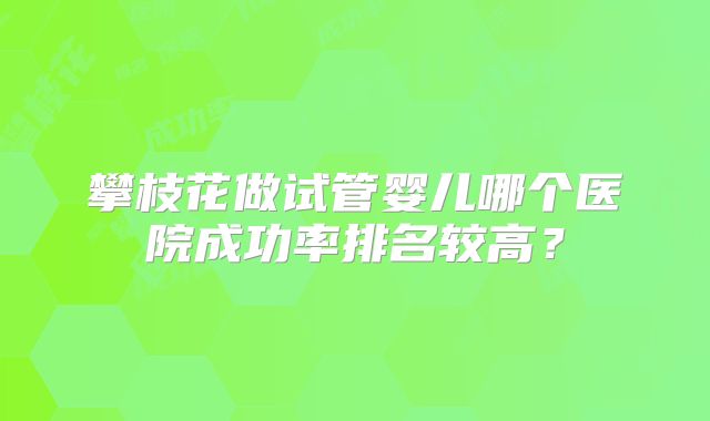 攀枝花做试管婴儿哪个医院成功率排名较高?