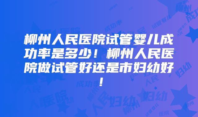 柳州人民医院试管婴儿成功率是多少!柳州人民医院做试管好还是市妇幼好!