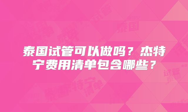 泰国试管可以做吗？杰特宁费用清单包含哪些？