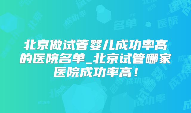 北京做试管婴儿成功率高的医院名单_北京试管哪家医院成功率高！