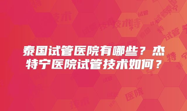 泰国试管医院有哪些？杰特宁医院试管技术如何？