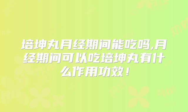 培坤丸月经期间能吃吗,月经期间可以吃培坤丸有什么作用功效！