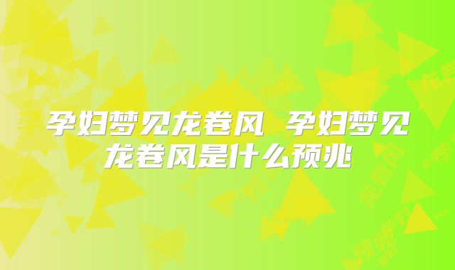 孕妇梦见龙卷风 孕妇梦见龙卷风是什么预兆