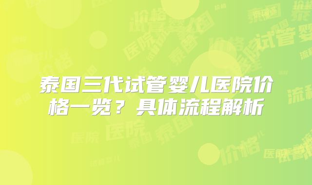 泰国三代试管婴儿医院价格一览?具体流程解析