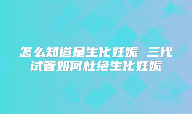 怎么知道是生化妊娠 三代试管如何杜绝生化妊娠
